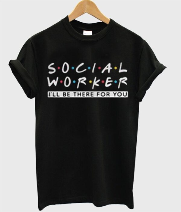 I’ll Be There For You Social Worker T-Shirt