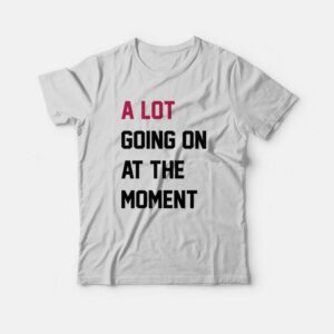 A Lot Going On At The Moment T Shirt 1