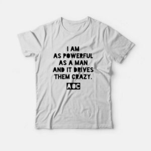AOC I am as Powerful as a Man and it Drives Them Crazy T-shirt AOC I am as Powerful as a Man and it Drives Them Crazy T-shirt