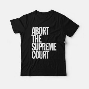 Abort The Supreme Court T-Shirt Abort The Supreme Court T-Shirt