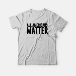 All Americans Matter T-Shirt 2 All Americans Matter T Shirt 3