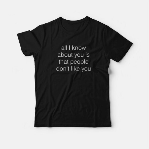 All I Know About You Is That People Don’t Like You T-Shirt