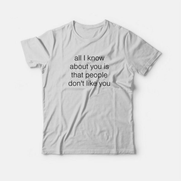 All I Know About You Is That People Don’t Like You T-Shirt