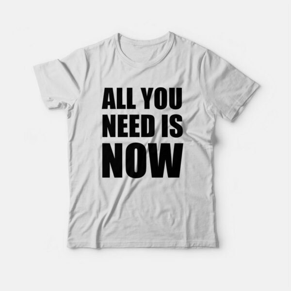 All You Need Is Now T-shirt