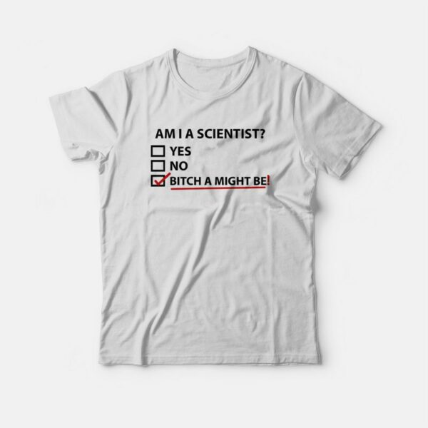 Am I A Scientist Bitch I Might Be T-shirt