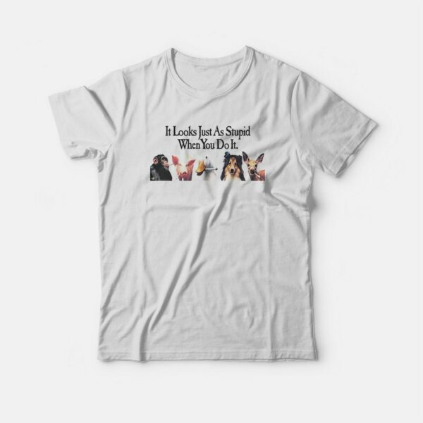 Animals It Looks Just As Stupid When You Do It T-shirt