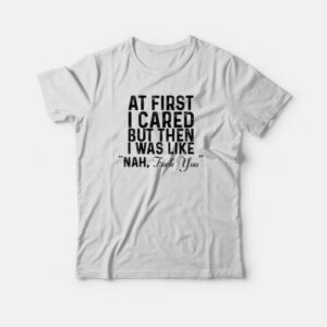 At First I Cared But Then I Was Like Nah Quote T-shirt 2 At First I Cared But Then I Was Like Nah Quote T shirt 3