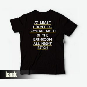 At Least I Don't Do Crystal Meth in the Bathroom All Night Bitch T-shirt Funny 1 At Least I Dont Do Crystal Meth in the Bathroom All Night Bitch T shirt Funny 2