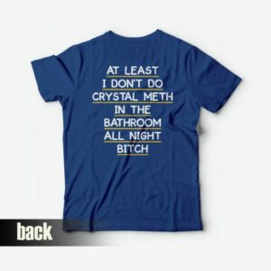 At Least I Don't Do Crystal Meth in the Bathroom All Night Bitch T-shirt Funny 2 At Least I Dont Do Crystal Meth in the Bathroom All Night Bitch T shirt Funny 3