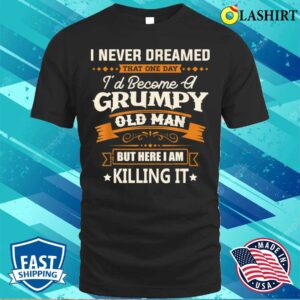 Fathers Day Shirt, I Never Dreamed Id Become A Grumpy Old Man Funny Shirt Fathers Day Shirt, I Never Dreamed Id Become A Grumpy Old Man Funny Shirt