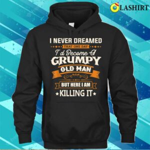 Fathers Day Shirt I Never Dreamed Id Become A Grumpy Old Man Funny Shirt 3