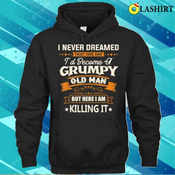 Fathers Day Shirt, I Never Dreamed Id Become A Grumpy Old Man Funny Shirt