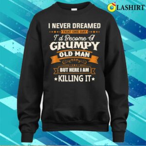 Fathers Day Shirt I Never Dreamed Id Become A Grumpy Old Man Funny Shirt 4
