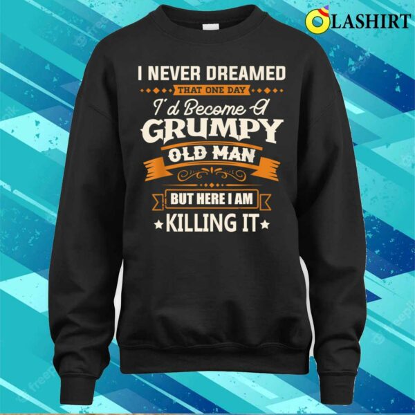 Fathers Day Shirt, I Never Dreamed Id Become A Grumpy Old Man Funny Shirt