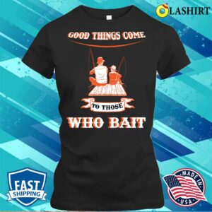 Good Things Come To Those Who Bait Fishermen Fishingmothers Fathers Day. T-shirt