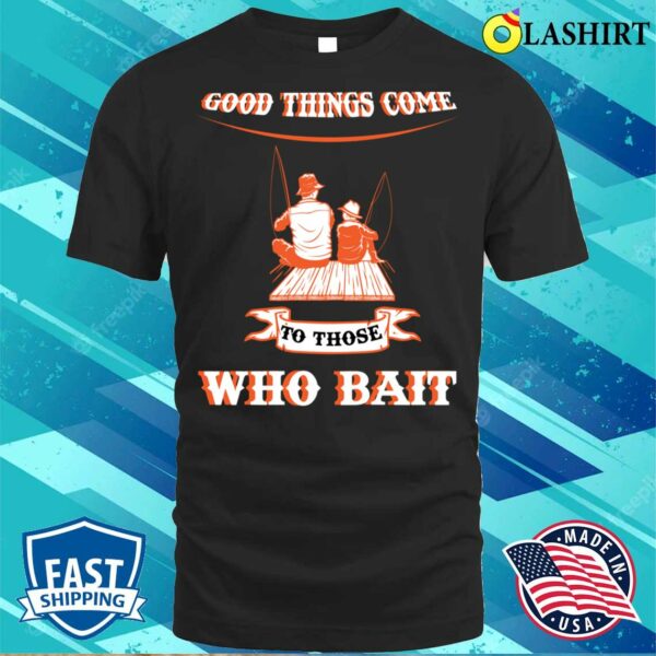 Good Things Come To Those Who Bait Fishermen Fishingmothers Fathers Day. T-shirt