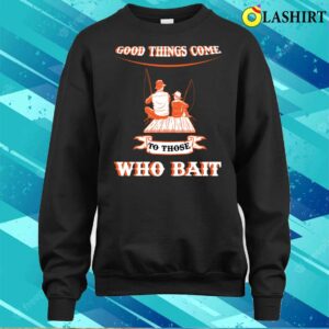 Good Things Come To Those Who Bait Fishermen Fishingmothers Fathers Day T shirt 4