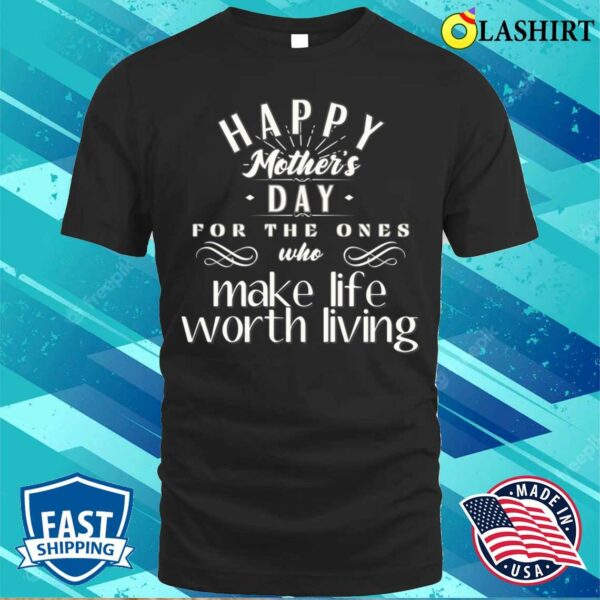Happy Mother’s Day For The Ones Who Make Life Worth Living T-shirt