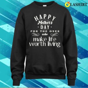 Happy Mothers Day For The Ones Who Make Life Worth Living T shirt 4