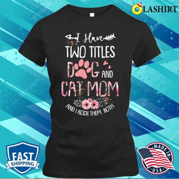 I Have Two Titles Dog And Cat Mom And I Rock Them Both Floral Mother’s Day T-shirt