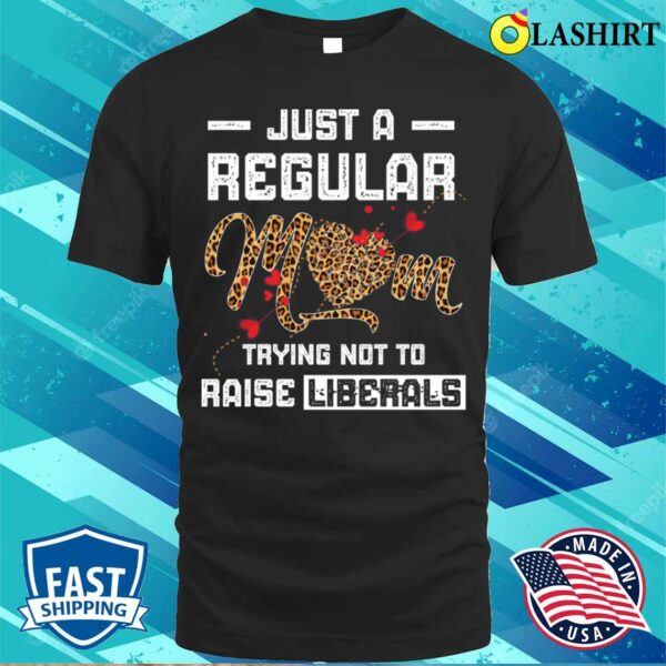 Leopard Mom Just A Regular Mom Trying Not To Raise Liberals Mother’s Day T-shirt