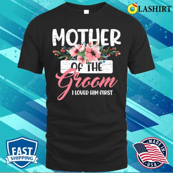 Mothers Day Gift T-shirt, Mother Of The Groom I Loved Him First Mothers Day Wedding T-shirt