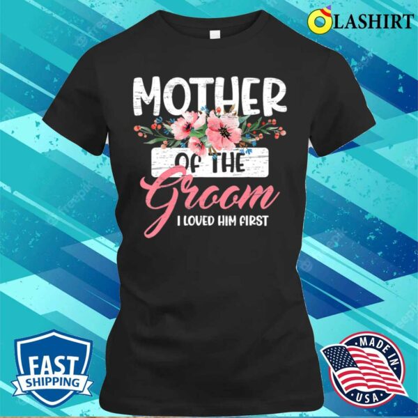 Mothers Day Gift T-shirt, Mother Of The Groom I Loved Him First Mothers Day Wedding T-shirt