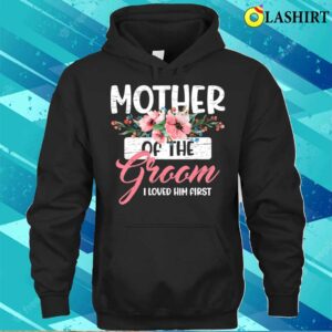 Mothers Day Gift T-shirt, Mother Of The Groom I Loved Him First Mothers Day Wedding T-shirt 2 Mothers Day Gift T shirt Mother Of The Groom I Loved Him First Mothers Day Wedding T shirt 3