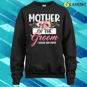 Mothers Day Gift T-shirt, Mother Of The Groom I Loved Him First Mothers Day Wedding T-shirt 3 Mothers Day Gift T shirt Mother Of The Groom I Loved Him First Mothers Day Wedding T shirt 4