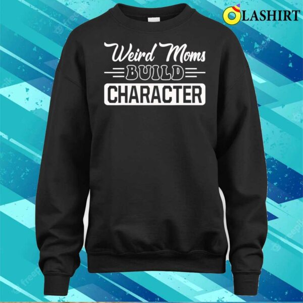 New Weird Moms Build Character Funny Mother’s Day T-shirt