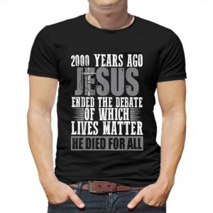 2000 Years Ago Jesus Ended The Debate Of Which Lives Matter Shirt 2000 Years Ago Jesus Ended The Debate Of Which Lives Matter Shirt