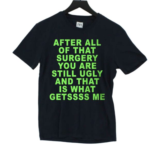 After All Of That Surgery You Are Still Ugly And That Is What Getssss Me Shirt