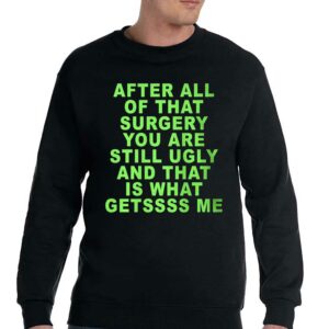 After All Of That Surgery You Are Still Ugly And That Is What Getssss Me Shirt 4