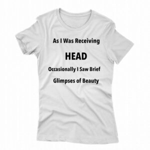 As I Was Receiving Head Occasionally I Saw Brief Glimpses Of Beauty Shirt