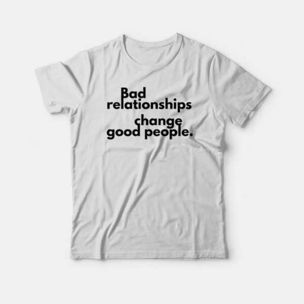 Bad Relationships Change Good People T-shirt