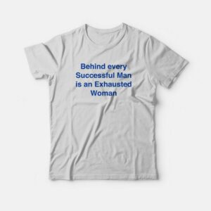 Behind Every Successful Man Is An Exhausted Woman T-Shirt