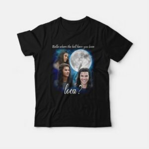 Bella Where The Hell Have You Been Loca T shirt Jacob Twilight 3