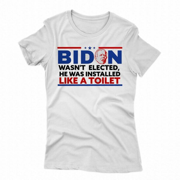 Biden Wasn’t Elected He Was Installed Like A Toilet Shirt