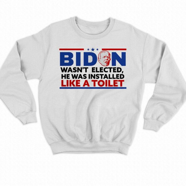 Biden Wasn’t Elected He Was Installed Like A Toilet Shirt
