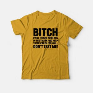 Bitch I Will Throw Your Ass In The Trunk and Help Them Search For You T shirt 3