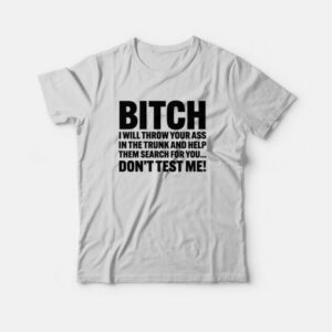 Bitch I Will Throw Your Ass In The Trunk and Help Them Search For You T shirt 4