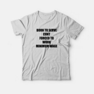 Born To Serve Cunt Forced To Work Minimum Wage T-Shirt 1 Born To Serve Cunt Forced To Work Minimum Wage T Shirt 2