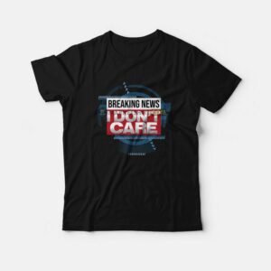 Breaking News I Don't Care Funny Sarcasm T-Shirt 2 Breaking News I Dont Care Funny Sarcasm T Shirt 3