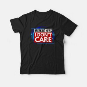 Breaking News I Don’t Care T-shirt