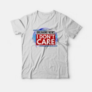 Breaking News I Dont Care T shirt 3