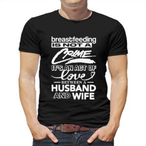 Breastfeeding Is Not A Crime It’s An Act Of Love Between A Husband And Wife Shirt