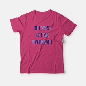 But First Let Me Overreact T shirt 1