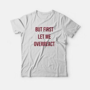 But First Let Me Overreact T-shirt 1 But First Let Me Overreact T shirt 2