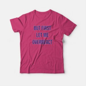 But First Let Me Overreact T-shirt 3 But First Let Me Overreact T shirt 4