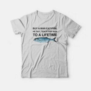 Buy a Man Eat Fish He Day Teach Fish Man To A Lifetime T-Shirt